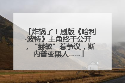 炸锅了！剧版《哈利·波特》主角终于公开，“赫敏”惹争议，斯内普变黑人……