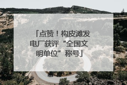 点赞！构皮滩发电厂获评“全国文明单位”称号