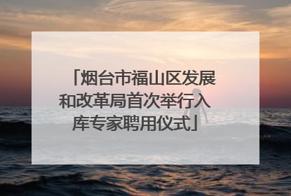 烟台市福山区发展和改革局首次举行入库专家聘用仪式