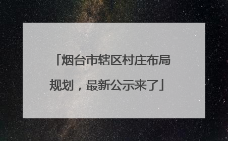 烟台市辖区村庄布局规划，最新公示来了