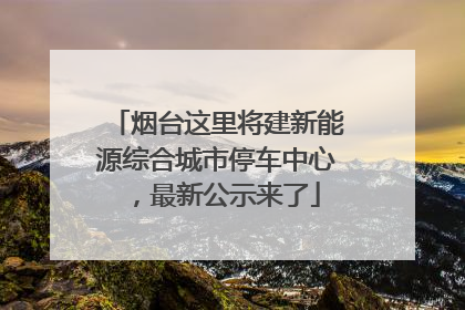 烟台这里将建新能源综合城市停车中心，最新公示来了