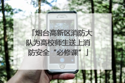 烟台高新区消防大队为高校师生送上消防安全“必修课”