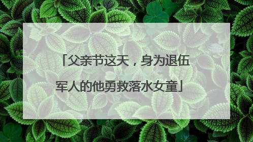 父亲节这天，身为退伍军人的他勇救落水女童