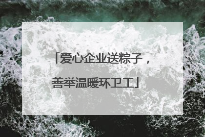 爱心企业送粽子，善举温暖环卫工