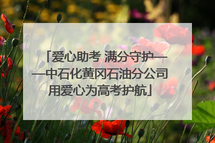 爱心助考 满分守护——中石化黄冈石油分公司用爱心为高考护航