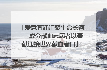 爱意奔涌汇聚生命长河——成分献血志愿者以奉献迎接世界献血者日