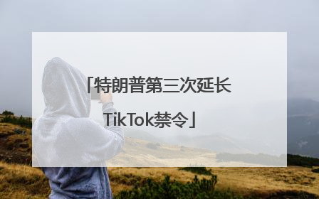 特朗普第三次延长TikTok禁令