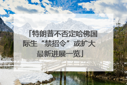 特朗普不否定哈佛国际生“禁招令”或扩大 最新进展一览