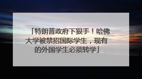 特朗普政府下狠手！哈佛大学被禁招国际学生，现有的外国学生必须转学