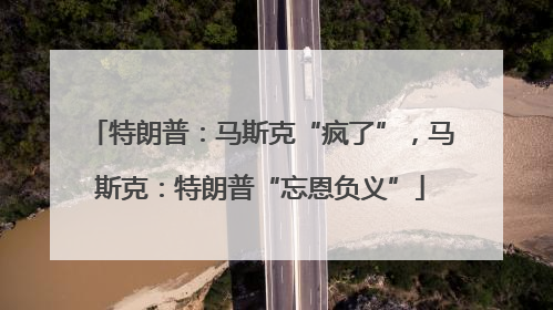 特朗普：马斯克“疯了”，马斯克：特朗普“忘恩负义”