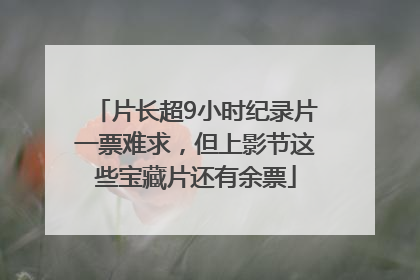 片长超9小时纪录片一票难求，但上影节这些宝藏片还有余票