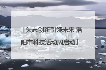 矢志创新引领未来 洛阳市科技活动周启动