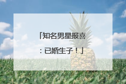 知名男星报喜：已婚生子！
