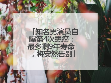 知名男演员自曝第4次患癌：最多剩9年寿命，将安然告别