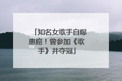 知名女歌手自曝患癌！曾参加《歌手》并夺冠