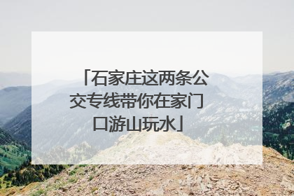 石家庄这两条公交专线带你在家门口游山玩水