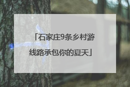 石家庄9条乡村游线路承包你的夏天