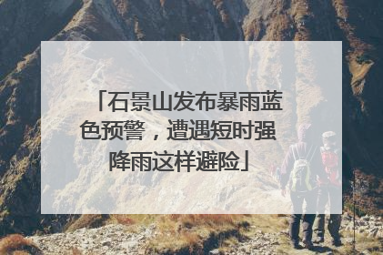 石景山发布暴雨蓝色预警，遭遇短时强降雨这样避险