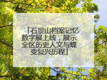 石景山档案记忆数字展上线，展示全区历史人文与蝶变复兴历程