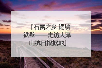 石雷之乡 铜墙铁壁——走访大泽山抗日根据地