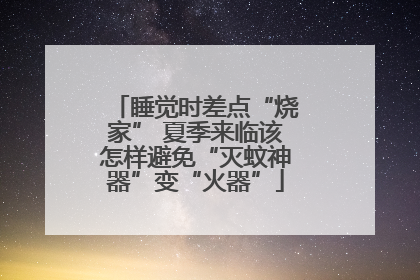 睡觉时差点“烧家” 夏季来临该怎样避免“灭蚊神器”变“火器”