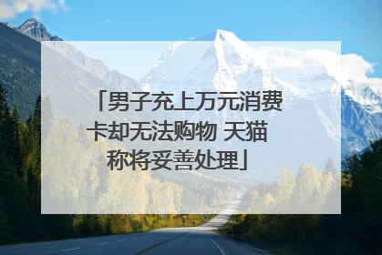男子充上万元消费卡却无法购物 天猫称将妥善处理