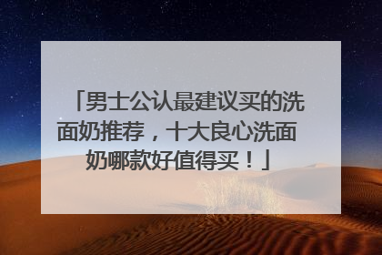 男士公认最建议买的洗面奶推荐，十大良心洗面奶哪款好值得买！