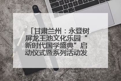 甘肃兰州：永登树屏龙王池文化乐园“新时代国学盛典”启动仪式暨系列活动发布会成功举办
