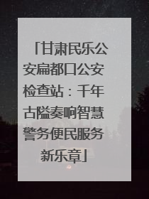 甘肃民乐公安扁都口公安检查站：千年古隘奏响智慧警务便民服务新乐章