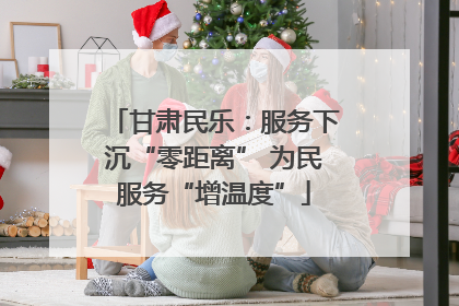 甘肃民乐：服务下沉“零距离” 为民服务“增温度”