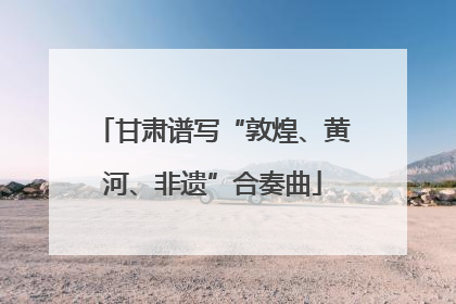 甘肃谱写“敦煌、黄河、非遗”合奏曲