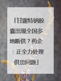 甘露特钠胶囊出现全国多地断供？药企：正全力处理供货问题