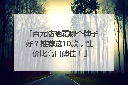 百元防晒霜哪个牌子好？推荐这10款，性价比高口碑佳！