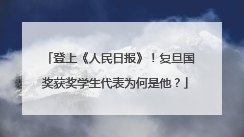 登上《人民日报》！复旦国奖获奖学生代表为何是他？