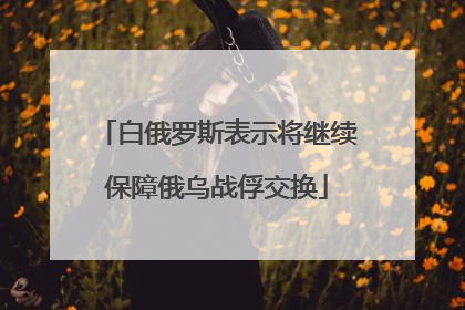 白俄罗斯表示将继续保障俄乌战俘交换