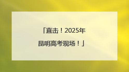 直击！2025年昆明高考现场！