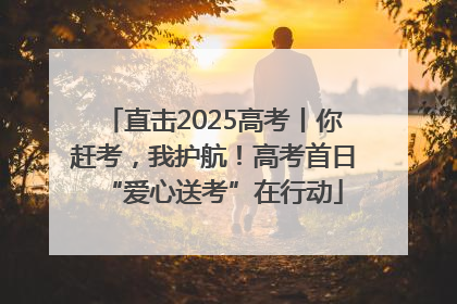 直击2025高考丨你赶考，我护航！高考首日“爱心送考”在行动