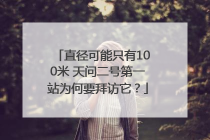 直径可能只有100米 天问二号第一站为何要拜访它？