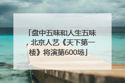 盘中五味和人生五味，北京人艺《天下第一楼》将演第600场
