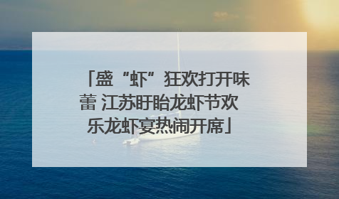 盛“虾”狂欢打开味蕾 江苏盱眙龙虾节欢乐龙虾宴热闹开席