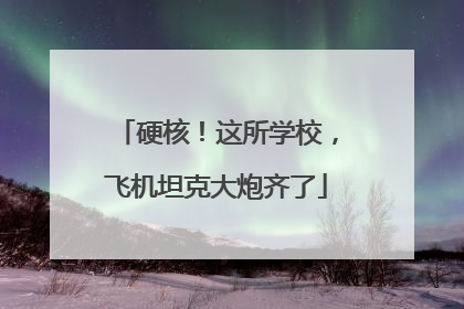 硬核！这所学校，飞机坦克大炮齐了