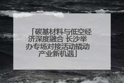 碳基材料与低空经济深度融合 长沙举办专场对接活动撬动产业新机遇