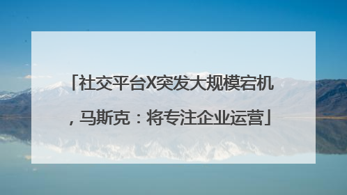 社交平台X突发大规模宕机，马斯克：将专注企业运营