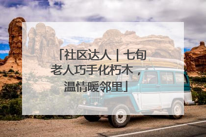 社区达人｜七旬老人巧手化朽木，温情暖邻里
