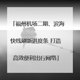 福州机场二期、滨海快线刷新进度条 打造高效便利出行网络