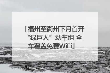 福州至衢州下月首开“绿巨人”动车组 全车覆盖免费WiFi
