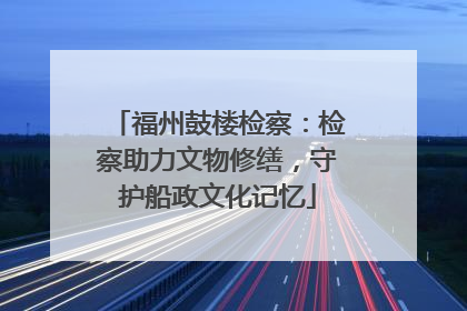 福州鼓楼检察：检察助力文物修缮，守护船政文化记忆