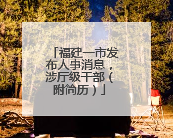 福建一市发布人事消息，涉厅级干部（附简历）