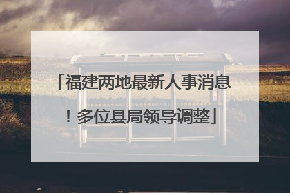福建两地最新人事消息！多位县局领导调整