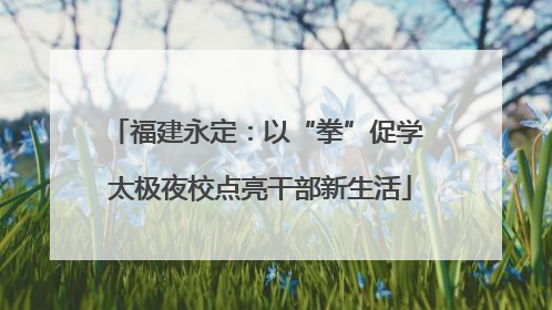 福建永定：以“拳”促学 太极夜校点亮干部新生活